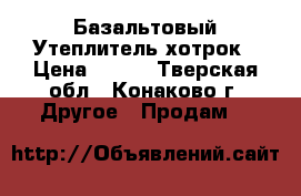 Базальтовый Утеплитель хотрок › Цена ­ 420 - Тверская обл., Конаково г. Другое » Продам   